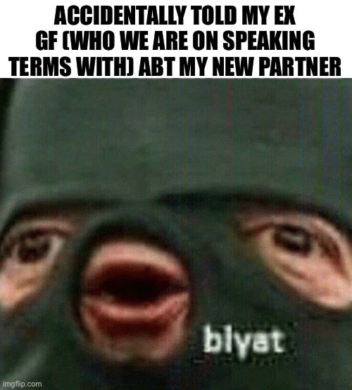 Blyat | ACCIDENTALLY TOLD MY EX GF (WHO WE ARE ON SPEAKING TERMS WITH) ABT MY NEW PARTNER | image tagged in blyat | made w/ Imgflip meme maker