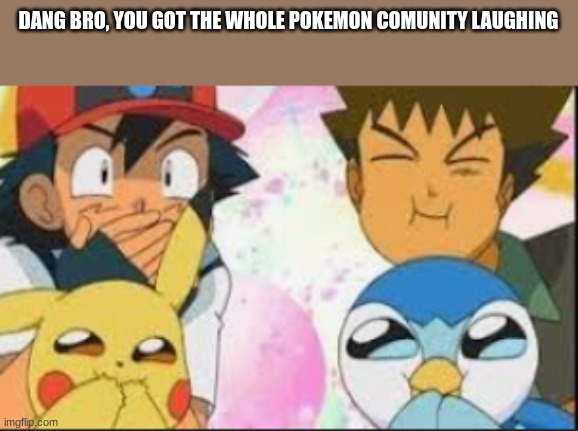 bro... | DANG BRO, YOU GOT THE WHOLE POKEMON COMUNITY LAUGHING | image tagged in pokemon laughing | made w/ Imgflip meme maker