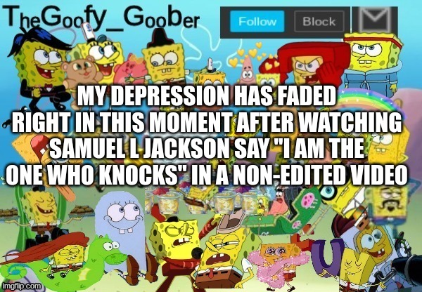 TheGoofy_Goober Throwback Announcement Template | MY DEPRESSION HAS FADED RIGHT IN THIS MOMENT AFTER WATCHING SAMUEL L JACKSON SAY "I AM THE ONE WHO KNOCKS" IN A NON-EDITED VIDEO | image tagged in thegoofy_goober throwback announcement template | made w/ Imgflip meme maker