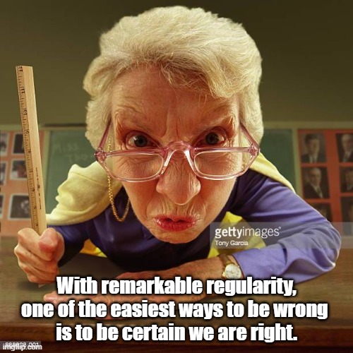 "One Of The Easiest Ways To Be Wrong Is To Be Certain We Are Right" | With remarkable regularity, one of the easiest ways to be wrong 
is to be certain we are right. | image tagged in prissiness,self righteouness,absolutism,authoritarianism,fingerwagging | made w/ Imgflip meme maker