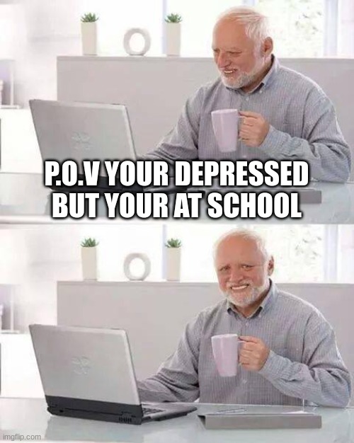 Hide the Pain Harold | P.O.V YOUR DEPRESSED BUT YOUR AT SCHOOL | image tagged in memes,hide the pain harold | made w/ Imgflip meme maker