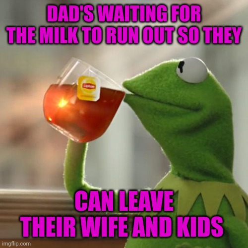 Hehe | DAD'S WAITING FOR THE MILK TO RUN OUT SO THEY; CAN LEAVE THEIR WIFE AND KIDS | image tagged in memes,but that's none of my business,kermit the frog,dads | made w/ Imgflip meme maker
