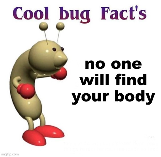 Cool Bug Facts | no one will find your body | image tagged in cool bug facts | made w/ Imgflip meme maker