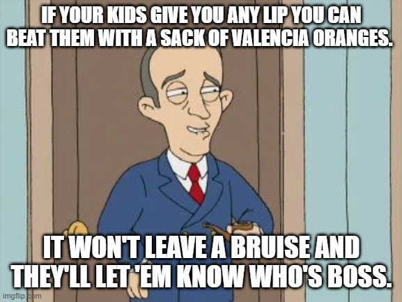 Bing Crosby's Advice | IF YOUR KIDS GIVE YOU ANY LIP YOU CAN BEAT THEM WITH A SACK OF VALENCIA ORANGES. IT WON'T LEAVE A BRUISE AND THEY'LL LET 'EM KNOW WHO'S BOSS. | image tagged in family guy | made w/ Imgflip meme maker