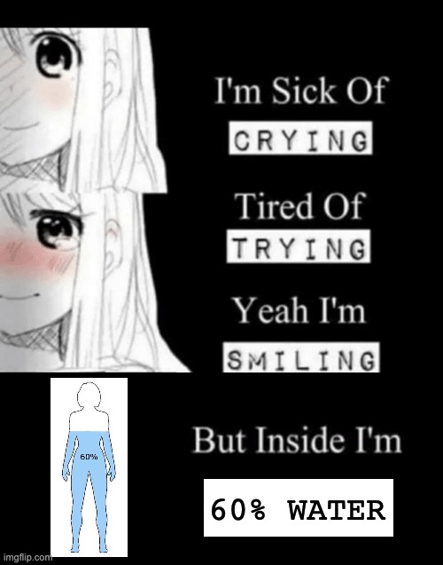 I'm 14 and this is deep XD | 60% water; 60% WATER | image tagged in i'm sick of crying,e m o,facts | made w/ Imgflip meme maker