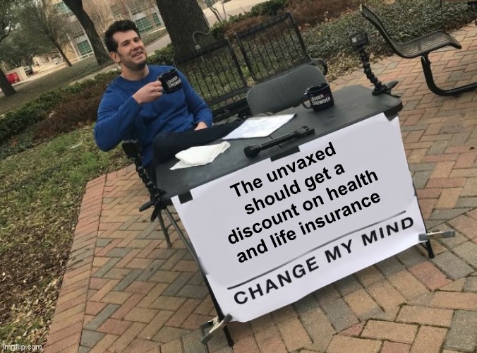 Sounds legit | The unvaxed  should get a discount on health and life insurance | image tagged in change my mind crowder,politics lol | made w/ Imgflip meme maker
