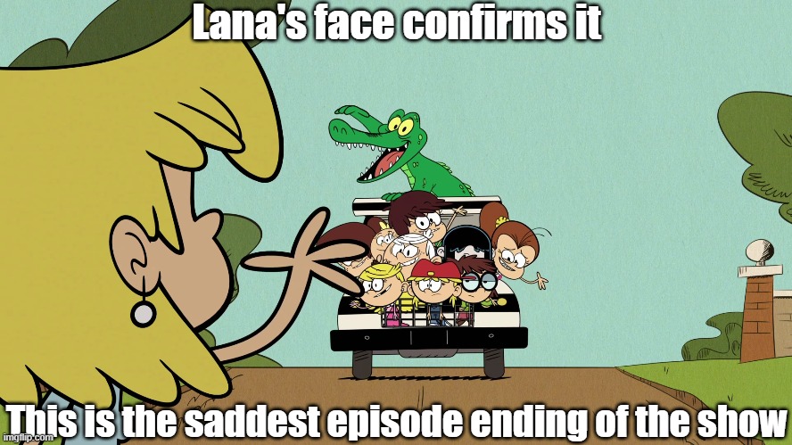 The saddest ending? | Lana's face confirms it; This is the saddest episode ending of the show | image tagged in the loud house | made w/ Imgflip meme maker