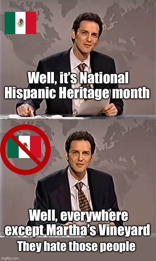 The elite only like the elite | Well, it’s National Hispanic Heritage month; Well, everywhere except Martha’s Vineyard; They hate those people | image tagged in politics lol,memes | made w/ Imgflip meme maker