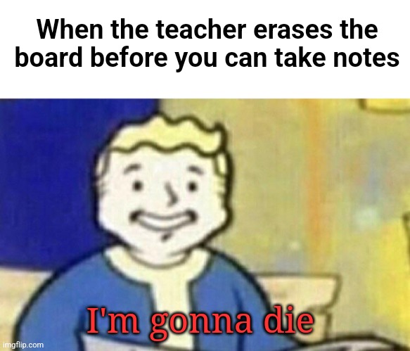 I'm gonna die | When the teacher erases the board before you can take notes; I'm gonna die | image tagged in blank white template,i'm gonna die | made w/ Imgflip meme maker