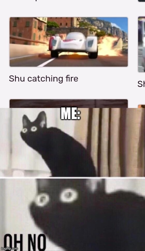 Y'all remember the blowout scene from Cars 2? Well... Shu: *casually catches on fire* this is fine | ME: | image tagged in memes,oh no cat,oh no black cat,cars | made w/ Imgflip meme maker