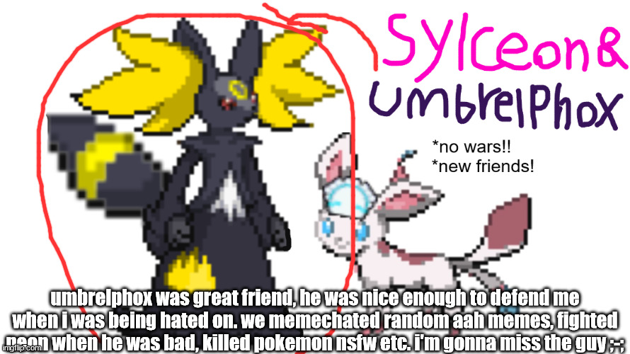this is why i don't want hate, he was one of my best friends | umbrelphox was great friend, he was nice enough to defend me when i was being hated on. we memechated random aah memes, fighted neon when he was bad, killed pokemon nsfw etc. i'm gonna miss the guy ;-; | made w/ Imgflip meme maker