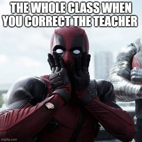 Deadpool Surprised | THE WHOLE CLASS WHEN YOU CORRECT THE TEACHER | image tagged in memes,deadpool surprised,deadpool | made w/ Imgflip meme maker