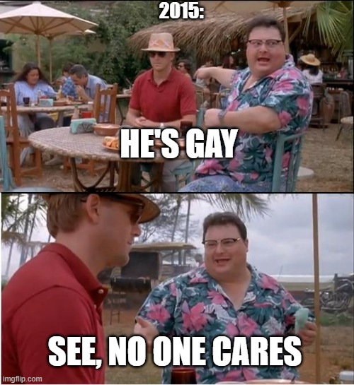 See Nobody Cares | 2015:; HE'S GAY; SEE, NO ONE CARES | image tagged in memes,see nobody cares | made w/ Imgflip meme maker
