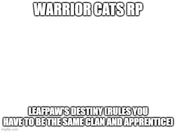 IM BACK rp (Leafpaw's Destiny) | WARRIOR CATS RP; LEAFPAW'S DESTINY (RULES YOU HAVE TO BE THE SAME CLAN AND APPRENTICE) | image tagged in blank white template | made w/ Imgflip meme maker