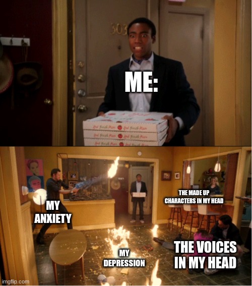 Anyone else? | ME:; THE MADE UP CHARACTERS IN MY HEAD; MY ANXIETY; THE VOICES IN MY HEAD; MY DEPRESSION | image tagged in community fire pizza meme | made w/ Imgflip meme maker