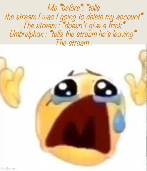 Creative title | Me *before*: *tells the stream I was I going to delete my account*

The stream : *doesn’t give a frick*
Umbrelphox : *tells the stream he’s leaving* 

The stream : | image tagged in crying emoji | made w/ Imgflip meme maker