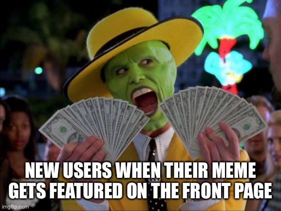 Imma be honest that was me after seeing a meme I made one PAGE FOUR | NEW USERS WHEN THEIR MEME GETS FEATURED ON THE FRONT PAGE | image tagged in memes,money money | made w/ Imgflip meme maker