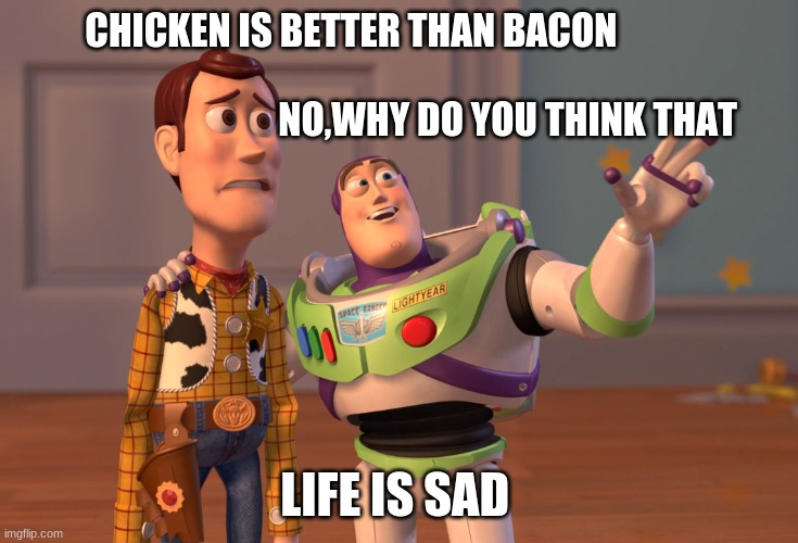 X, X Everywhere Meme | CHICKEN IS BETTER THAN BACON                                                                                          NO,WHY DO YOU THINK THAT; LIFE IS SAD | image tagged in memes,x x everywhere | made w/ Imgflip meme maker