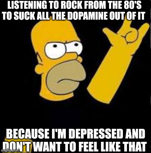 Anyone else who likes rock? | LISTENING TO ROCK FROM THE 80'S TO SUCK ALL THE DOPAMINE OUT OF IT; BECAUSE I'M DEPRESSED AND DON'T WANT TO FEEL LIKE THAT | image tagged in homer rock and roll,rock and roll,depression | made w/ Imgflip meme maker