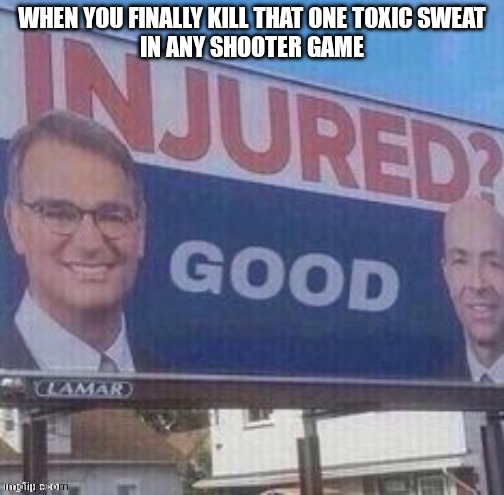 Injured? Good | WHEN YOU FINALLY KILL THAT ONE TOXIC SWEAT
IN ANY SHOOTER GAME | image tagged in injured good | made w/ Imgflip meme maker