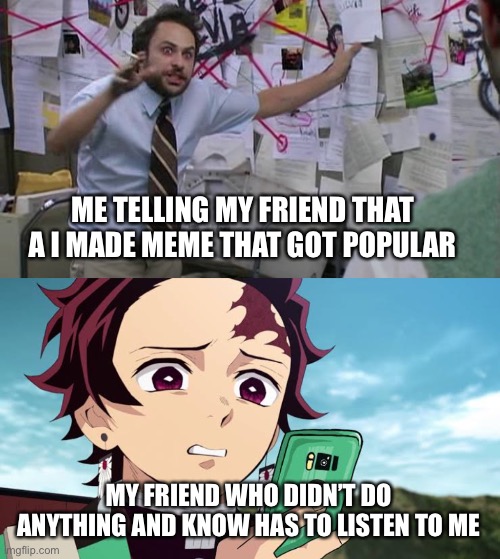 I think I might be annoying |  ME TELLING MY FRIEND THAT A I MADE MEME THAT GOT POPULAR; MY FRIEND WHO DIDN’T DO ANYTHING AND KNOW HAS TO LISTEN TO ME | image tagged in charlie conspiracy always sunny in philidelphia,tanjiro disgust,memes | made w/ Imgflip meme maker