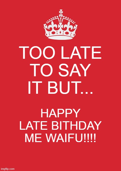 A late Submission | TOO LATE TO SAY IT BUT... HAPPY LATE BITHDAY ME WAIFU!!!! | image tagged in memes,keep calm and carry on red | made w/ Imgflip meme maker