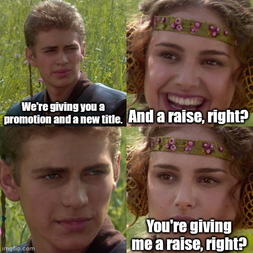 You're irreplaceable. |  We're giving you a promotion and a new title. And a raise, right? You're giving me a raise, right? | image tagged in anakin padme 4 panel,funny | made w/ Imgflip meme maker