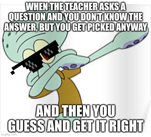 Dabbing Squidward | WHEN THE TEACHER ASKS A QUESTION AND YOU DON’T KNOW THE ANSWER, BUT YOU GET PICKED ANYWAY; AND THEN YOU GUESS AND GET IT RIGHT | image tagged in dabbing squidward | made w/ Imgflip meme maker