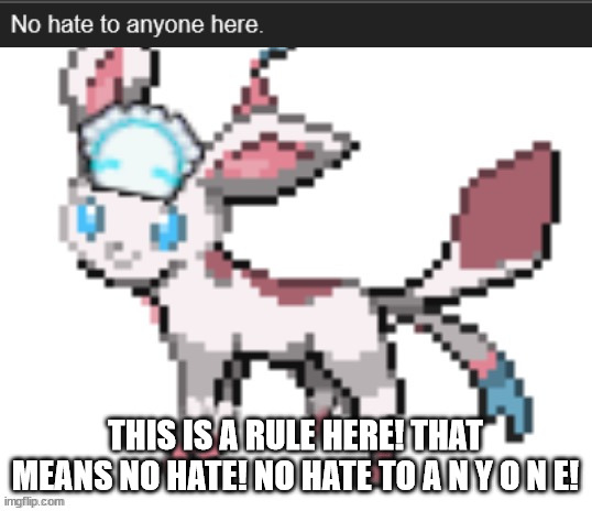 so yes funner's post abt blocking me and handie is hate so funner started it | THIS IS A RULE HERE! THAT MEANS NO HATE! NO HATE TO A N Y O N E! | image tagged in sylceon | made w/ Imgflip meme maker