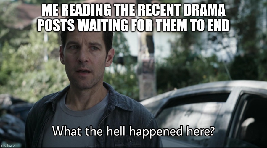 Like seriously- I know I don't post much but seriously what is going on anymore?.. | ME READING THE RECENT DRAMA POSTS WAITING FOR THEM TO END | image tagged in what the hell happened here | made w/ Imgflip meme maker