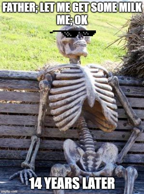 Waiting Skeleton Meme | FATHER; LET ME GET SOME MILK

ME; OK; 14 YEARS LATER | image tagged in memes,waiting skeleton | made w/ Imgflip meme maker