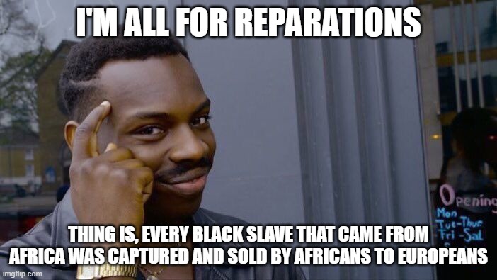 Roll Safe Think About It | I'M ALL FOR REPARATIONS; THING IS, EVERY BLACK SLAVE THAT CAME FROM AFRICA WAS CAPTURED AND SOLD BY AFRICANS TO EUROPEANS | image tagged in memes,roll safe think about it | made w/ Imgflip meme maker