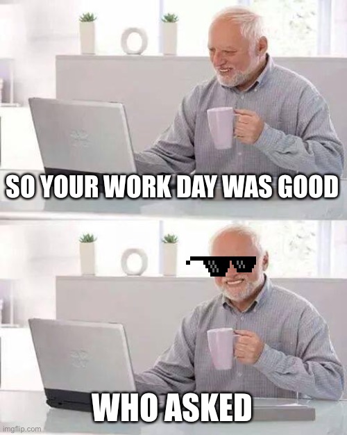 When adults act like a fifth grader in conversation | SO YOUR WORK DAY WAS GOOD; WHO ASKED | image tagged in memes,hide the pain harold | made w/ Imgflip meme maker