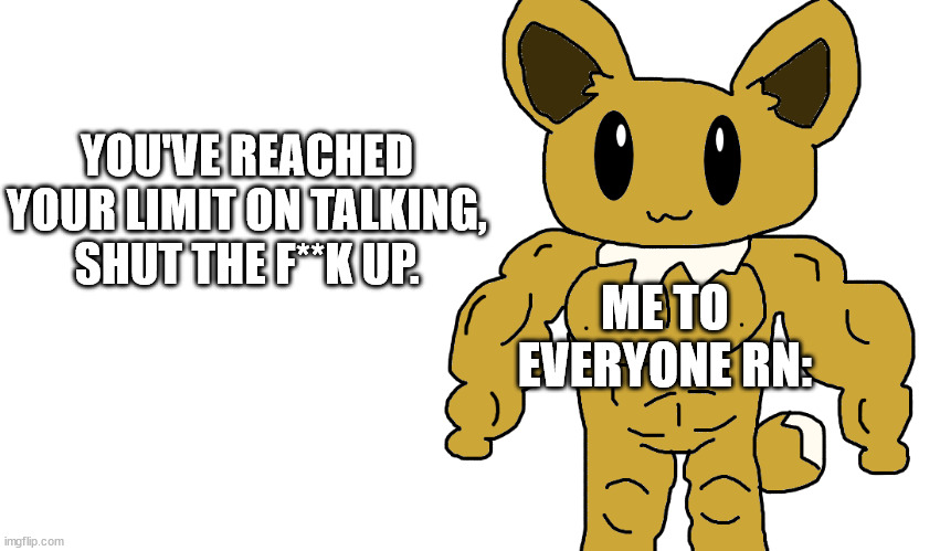 even to me | YOU'VE REACHED YOUR LIMIT ON TALKING, SHUT THE F**K UP. ME TO EVERYONE RN: | image tagged in buff eevee | made w/ Imgflip meme maker