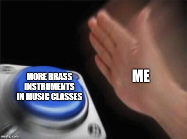 Band meme | ME; MORE BRASS INSTRUMENTS IN MUSIC CLASSES | image tagged in memes,blank nut button | made w/ Imgflip meme maker
