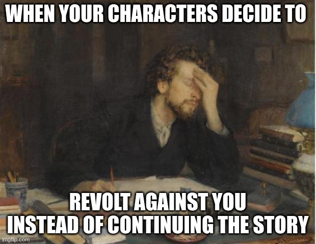 I hate it when they do this |  WHEN YOUR CHARACTERS DECIDE TO; REVOLT AGAINST YOU INSTEAD OF CONTINUING THE STORY | image tagged in writer | made w/ Imgflip meme maker