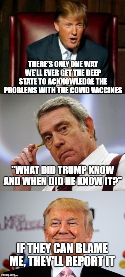 he'll have to take one for the team | THERE'S ONLY ONE WAY WE'LL EVER GET THE DEEP STATE TO ACKNOWLEDGE THE PROBLEMS WITH THE COVID VACCINES; "WHAT DID TRUMP KNOW AND WHEN DID HE KNOW IT?"; IF THEY CAN BLAME ME, THEY'LL REPORT IT | image tagged in donald trump,would you dan rather,donald trump approves | made w/ Imgflip meme maker