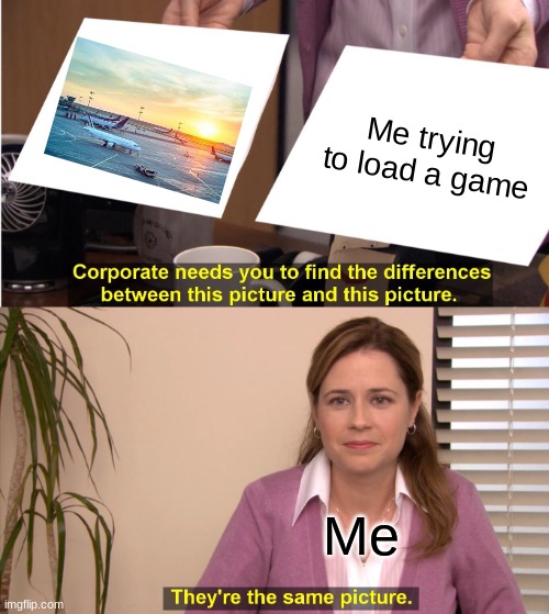 Relatable? | Me trying to load a game; Me | image tagged in memes,they're the same picture | made w/ Imgflip meme maker