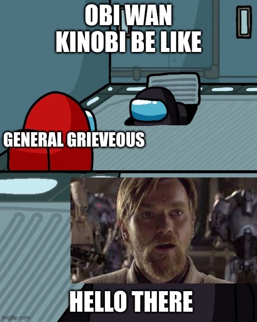 hello there | OBI WAN KINOBI BE LIKE; GENERAL GRIEVEOUS; HELLO THERE | image tagged in impostor of the vent | made w/ Imgflip meme maker