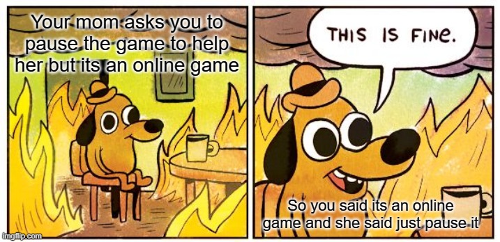 This Is Fine | Your mom asks you to pause the game to help her but its an online game; So you said its an online game and she said just pause it | image tagged in memes,this is fine | made w/ Imgflip meme maker