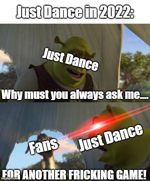this is pretty much every fan of jd22, y'know the fans until jd2023 edition came out. | Just Dance in 2022:; Just Dance; Why must you always ask me.... Just Dance; Fans; FOR ANOTHER FRICKING GAME! | image tagged in shrek for five minutes,just dance,ubisoft | made w/ Imgflip meme maker