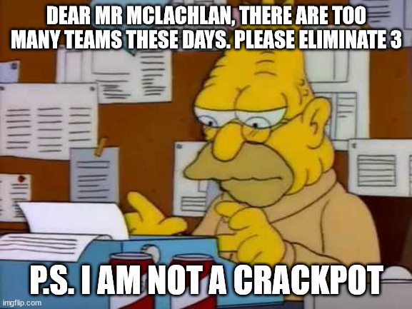 Abe Simpson Crackpot | DEAR MR MCLACHLAN, THERE ARE TOO MANY TEAMS THESE DAYS. PLEASE ELIMINATE 3; P.S. I AM NOT A CRACKPOT | image tagged in abe simpson crackpot | made w/ Imgflip meme maker