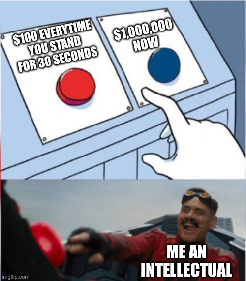 Robotnik Pressing Red Button | $1,000,000 NOW; $100 EVERYTIME YOU STAND FOR 30 SECONDS; ME AN INTELLECTUAL | image tagged in robotnik pressing red button,memes,me an intellectual,money,funny,meme | made w/ Imgflip meme maker