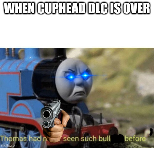 lol | WHEN CUPHEAD DLC IS OVER | image tagged in thomas had never seen such bullshit before | made w/ Imgflip meme maker