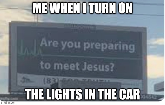 Yes | ME WHEN I TURN ON; THE LIGHTS IN THE CAR | image tagged in are you preoaring to meet jesus | made w/ Imgflip meme maker