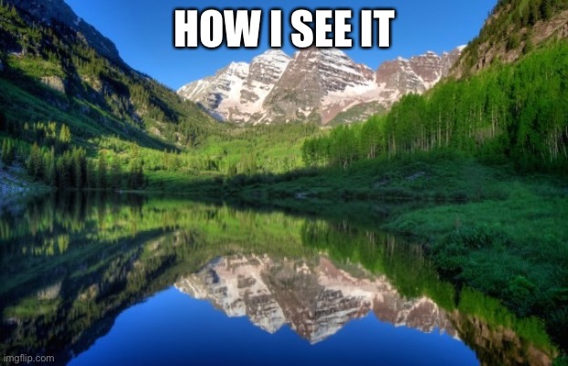 Colorado mountains | HOW I SEE IT | image tagged in colorado mountains | made w/ Imgflip meme maker