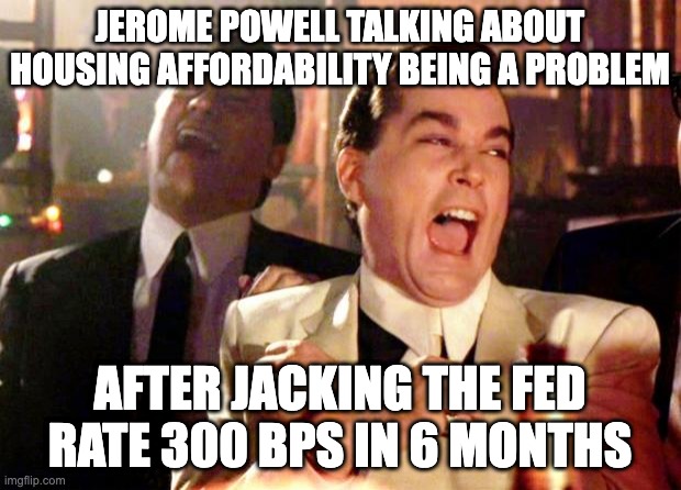 Jerome Powell | JEROME POWELL TALKING ABOUT HOUSING AFFORDABILITY BEING A PROBLEM; AFTER JACKING THE FED RATE 300 BPS IN 6 MONTHS | image tagged in goodfellas laugh | made w/ Imgflip meme maker