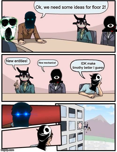 Boardroom Meeting Suggestion Meme | Ok, we need some ideas for floor 2! New entities! New mechanics! IDK make timothy better I guess | image tagged in memes,boardroom meeting suggestion | made w/ Imgflip meme maker