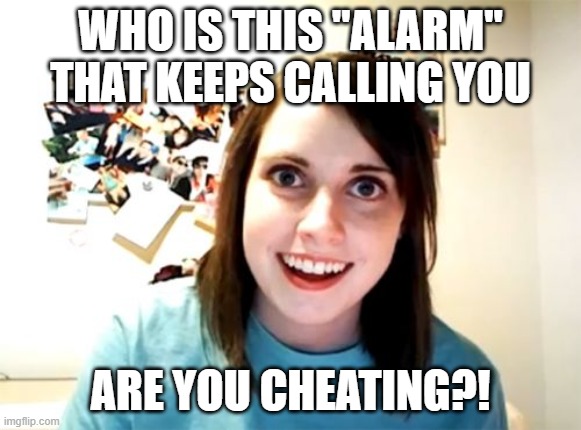 WTF! |  WHO IS THIS "ALARM" THAT KEEPS CALLING YOU; ARE YOU CHEATING?! | image tagged in memes,overly attached girlfriend,wtf,why the hell,random tag i decided to put,another random tag i decided to put | made w/ Imgflip meme maker