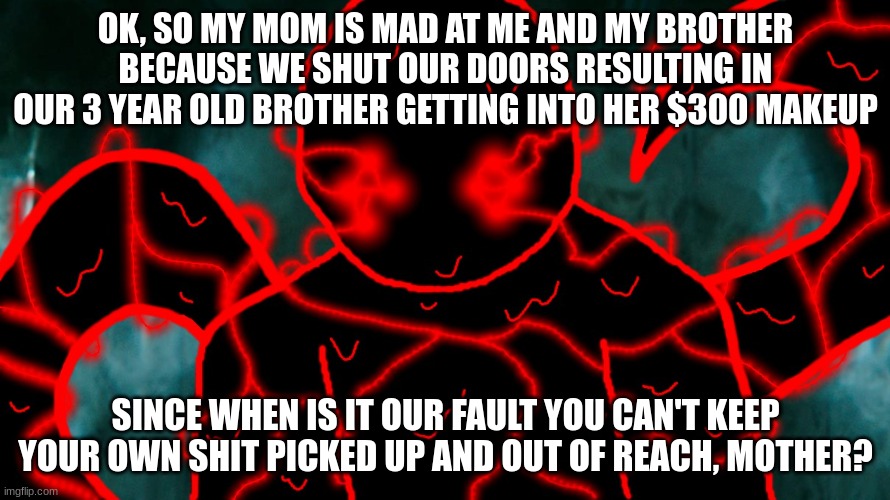 It's Corrupting Time | OK, SO MY MOM IS MAD AT ME AND MY BROTHER BECAUSE WE SHUT OUR DOORS RESULTING IN OUR 3 YEAR OLD BROTHER GETTING INTO HER $300 MAKEUP; SINCE WHEN IS IT OUR FAULT YOU CAN'T KEEP YOUR OWN SHIT PICKED UP AND OUT OF REACH, MOTHER? | image tagged in it's corrupting time | made w/ Imgflip meme maker